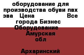 оборудование для производства обуви пвх эва › Цена ­ 5 000 000 - Все города Бизнес » Оборудование   . Амурская обл.,Архаринский р-н